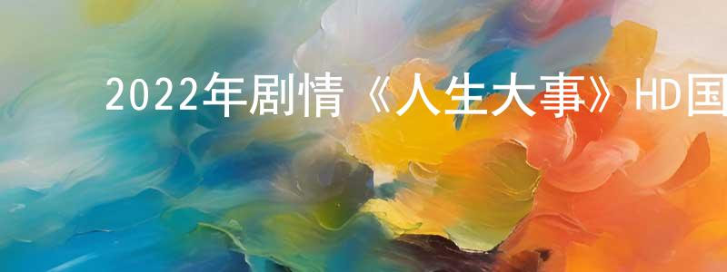 蔡林方的动漫综艺大全,2022年剧情《人生大事》HD国语中字迅雷下载_电影天堂